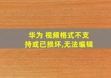 华为 视频格式不支持或已损坏,无法编辑